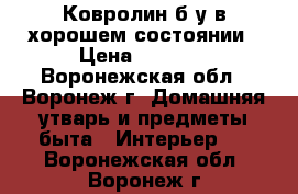 Ковролин б/у в хорошем состоянии › Цена ­ 6 000 - Воронежская обл., Воронеж г. Домашняя утварь и предметы быта » Интерьер   . Воронежская обл.,Воронеж г.
